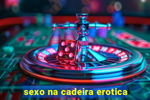 sexo na cadeira erotica